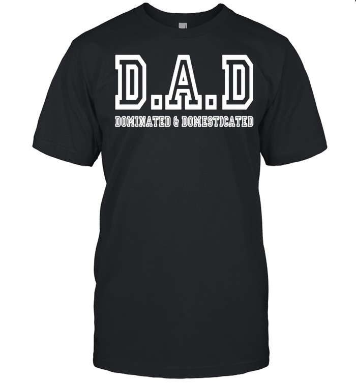 Dad dominated and domesticated shirt