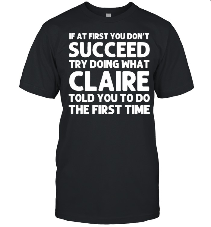 If at first you don’t succeed try doing what claire told you to do the first time shirt