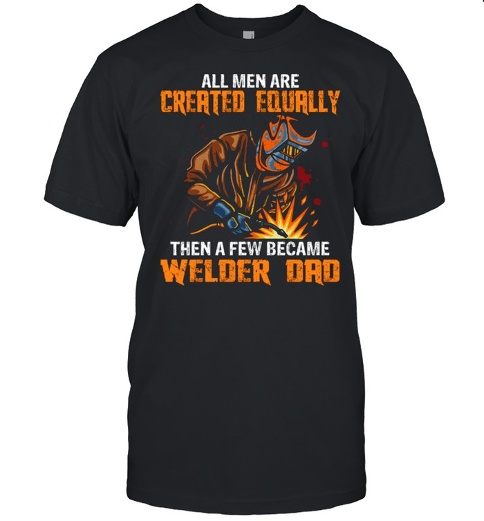 All Men Are Created Equal Then A Few Became Welders Dad shirt