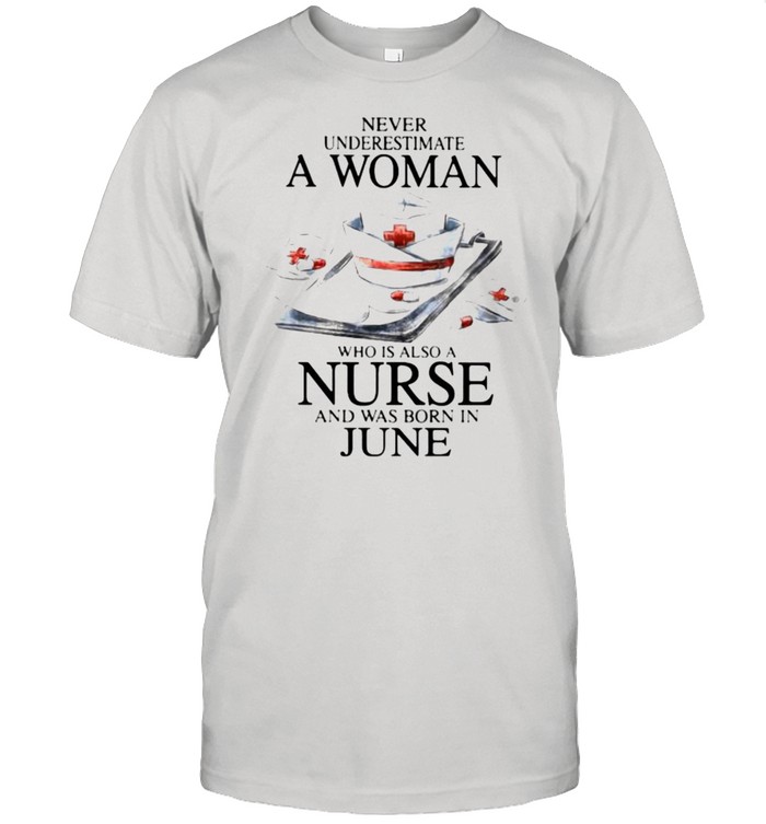 Never Underestimate A Woman Who Is Also A Nurse And Was Born In June Shirt