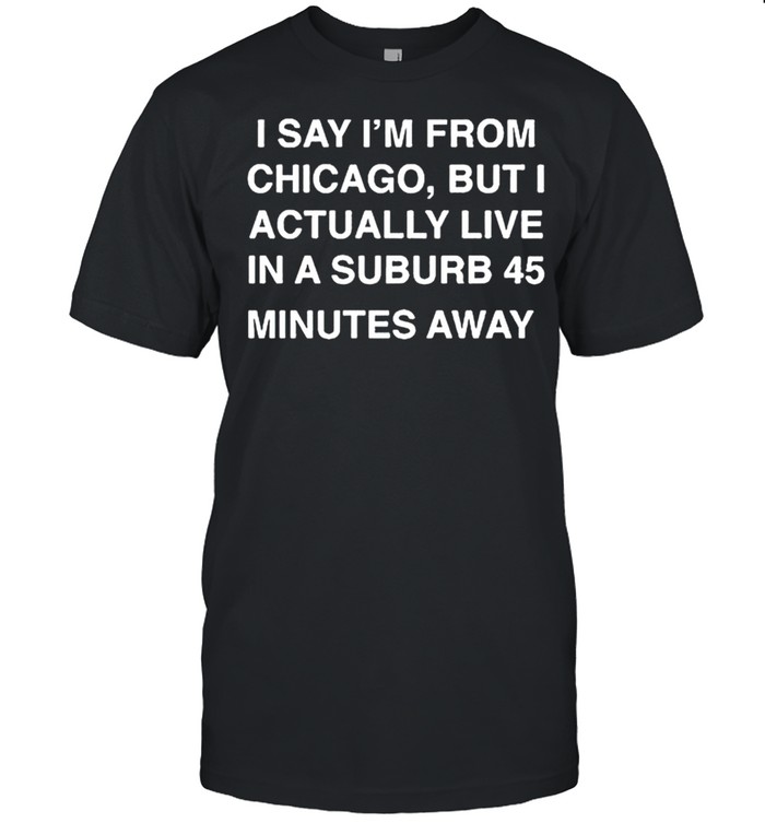 I say Im from Chicago but I actually live in a suburb 45 minutes away shirt Classic Men's T-shirt