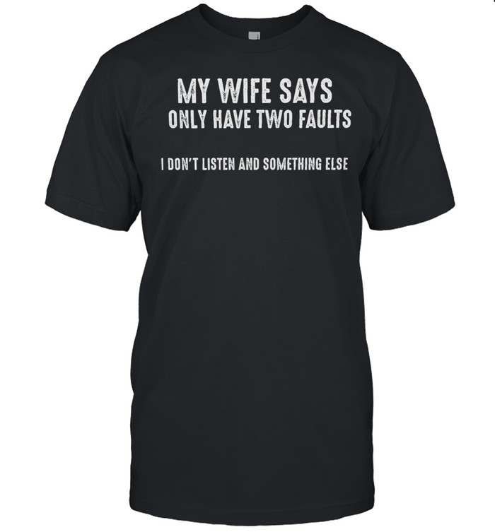 My Wife Says Only Have Two Faults I Dont Listen And Something Else shirt Classic Men's T-shirt