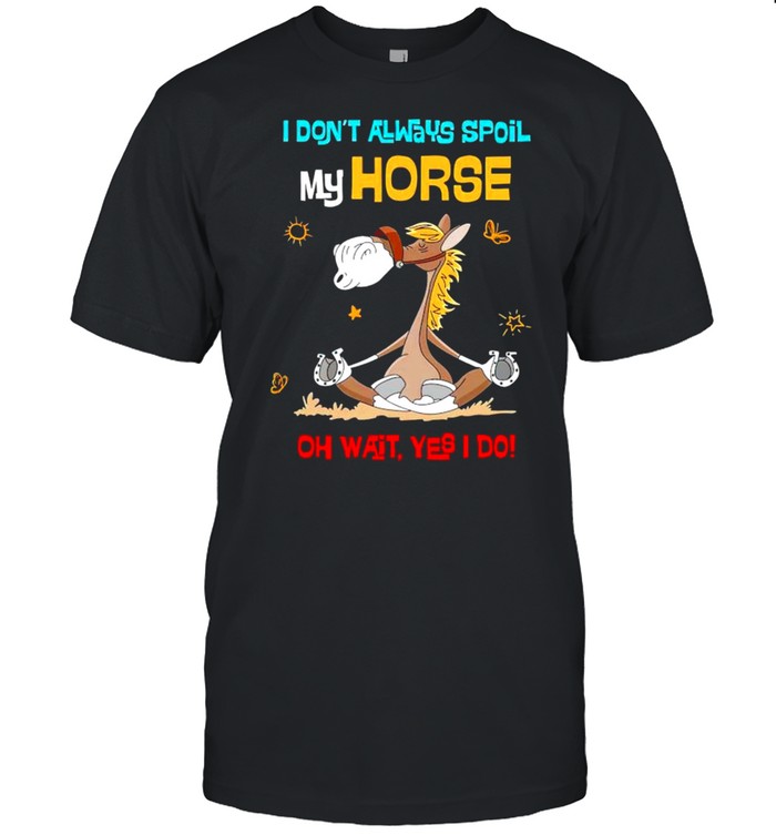 I dont always spoil my horse oh wait yes I do shirt