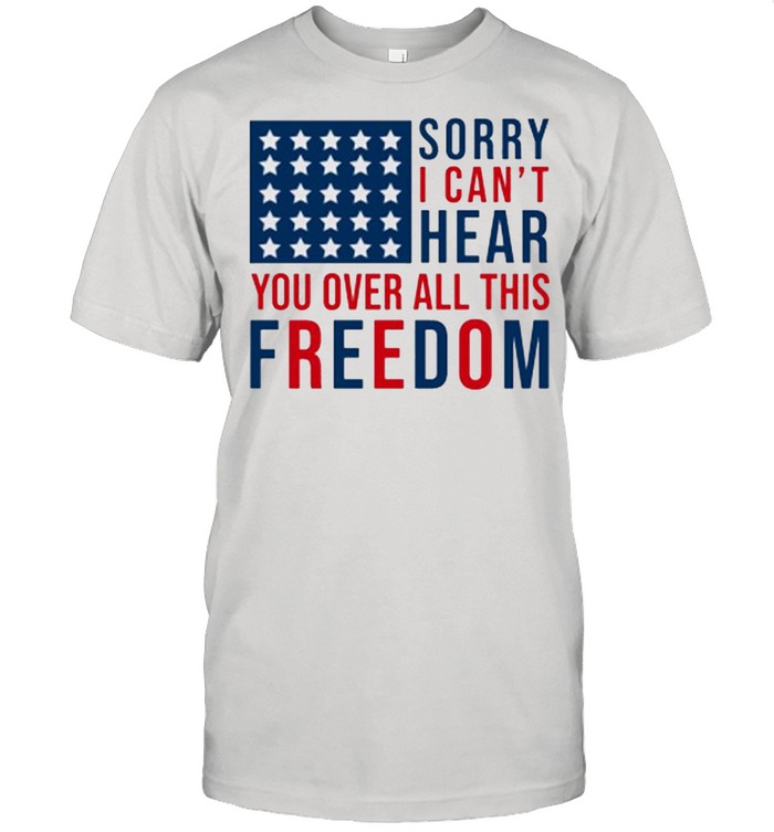 Sorry I cant hear you over all this freedom 4ht of July shirt Classic Men's T-shirt