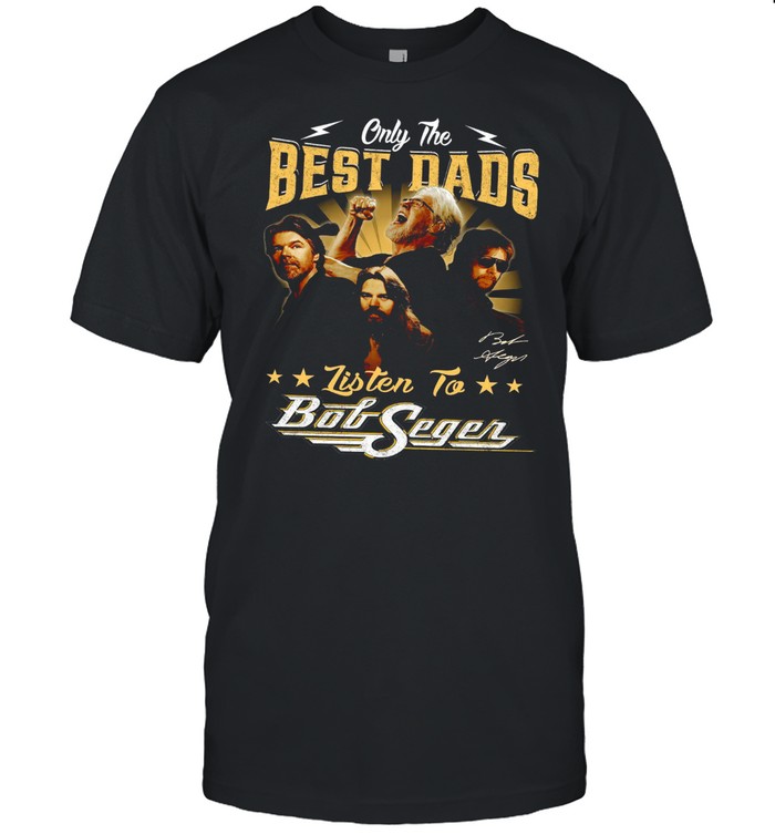 Only The Best Dads Listen To Bob Seger shirt