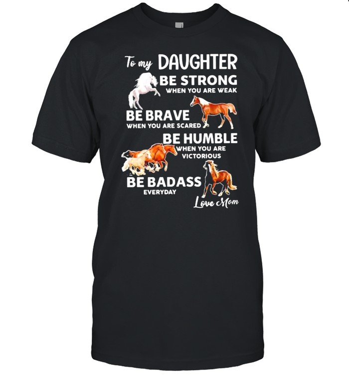 To my daughter be strong when you are weak be brave when you are scared be badass everyday love mom horse shirt
