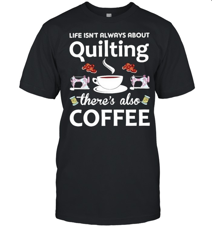 Life isnt always about quilting theres also coffee shirt
