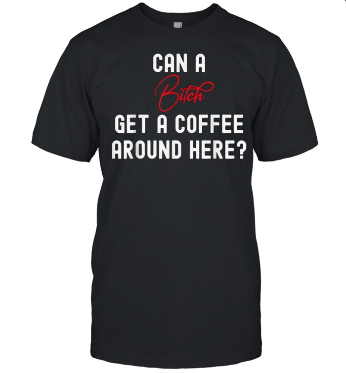 CAN A BITCH GET A COFFEE AROUND HERE T-Shirt
