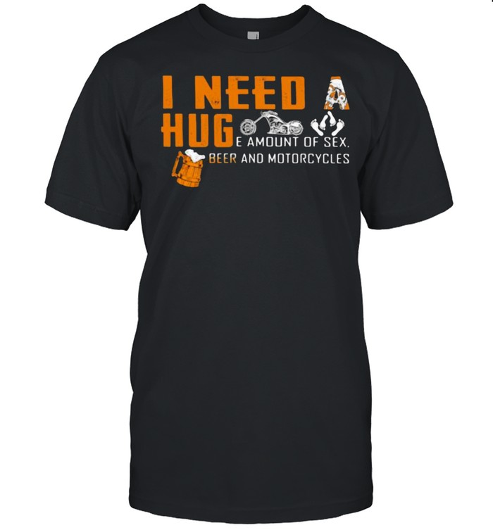 I Need A Huge Amount Of Sex Beer And Motorcycles Shirt