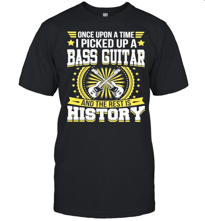 Once Upon A Time I Picked Up A Bass Guitar And The Rest Is History shirt