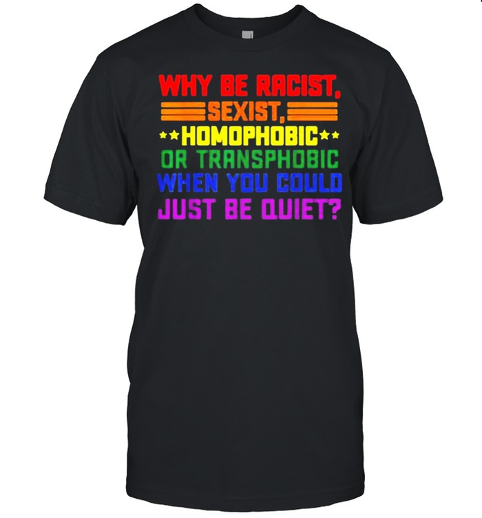 Lgbt why be racist sexist homophobic when you just be quiet shirt