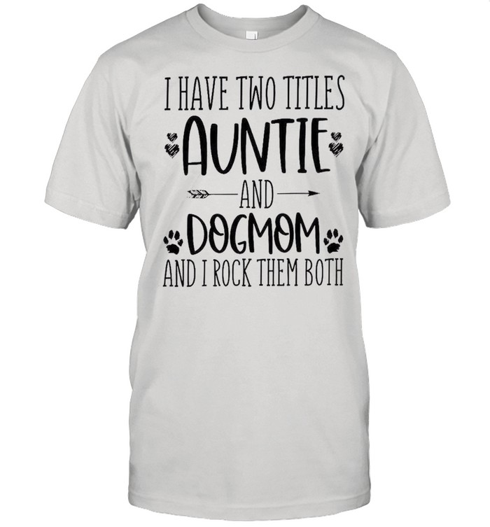 I have two titles auntie and dog mom and i rock them both shirt