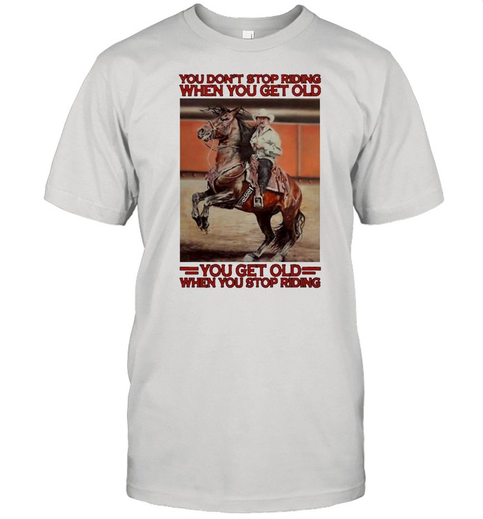 Awesome horse you dont stop riding when you get old you get old when you stop riding shirt