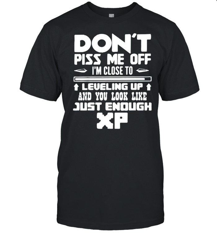 Don’t piss me off I’m close to leveling up and you look like just enough xp shirt