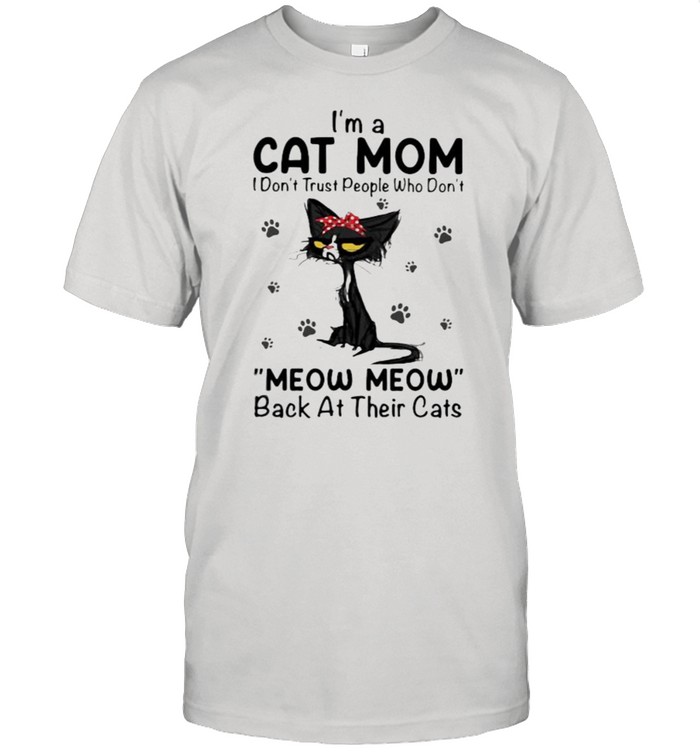 I’m A Cat Mom I Don’t Trust People Who Don’t Meow Meow Back At Their Cats Shirt