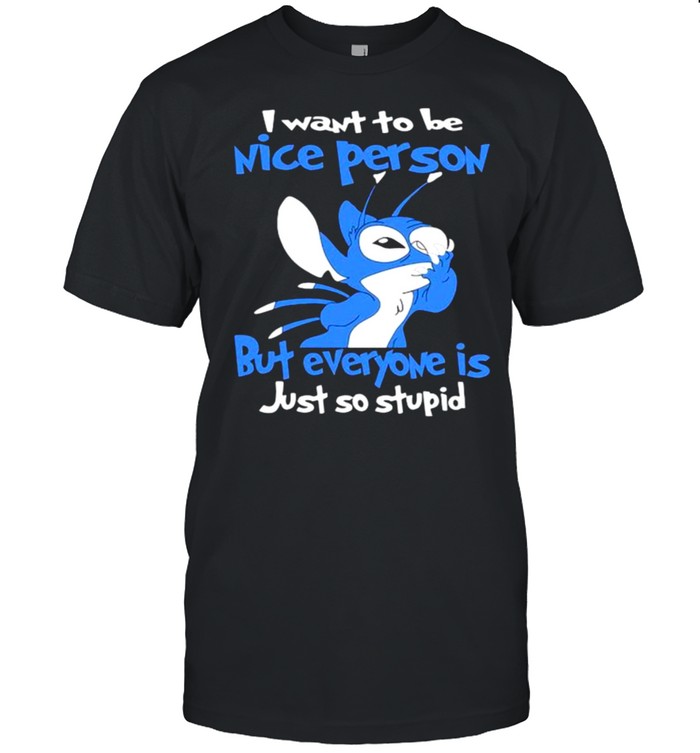 I Want To Be Nice Person But Everyone Is Just So Stupid Stitch Shirt