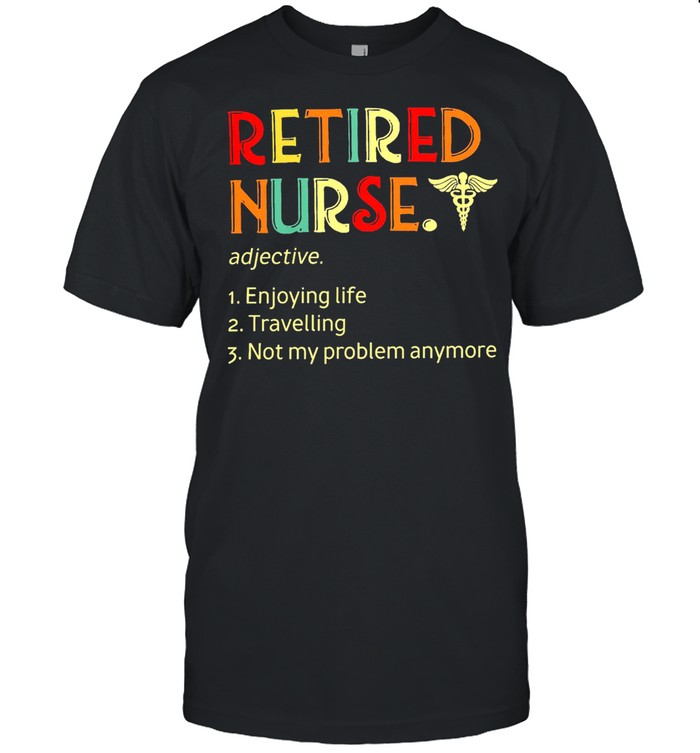 Retired nurse enjoying life travelling not my problem anymore shirt