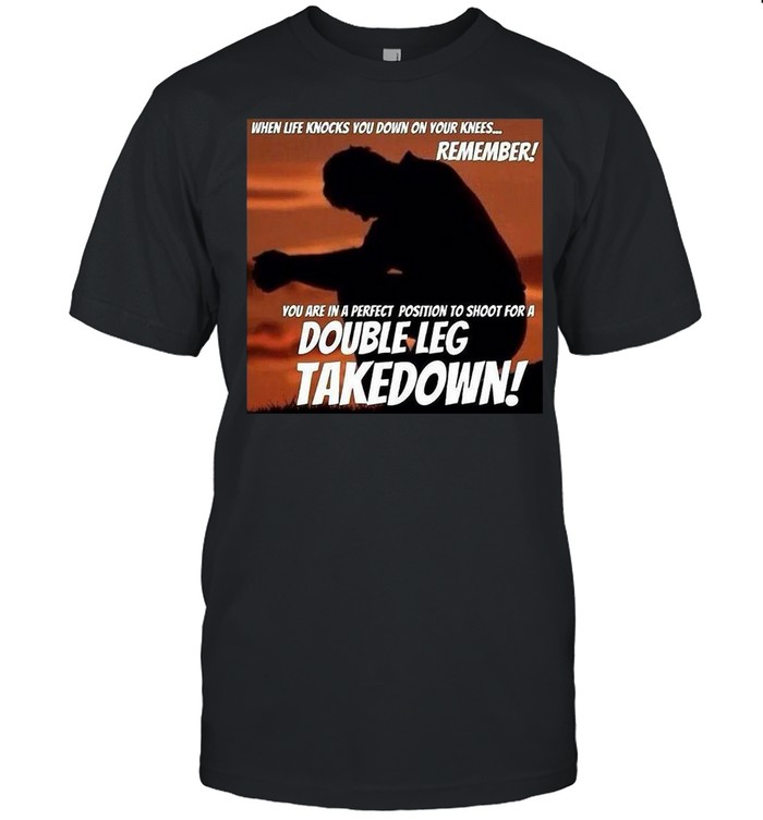 When Life Knocks You Down On Your Knees Remember You Are In A Perfect Position To Shoot For A Double Leg Takedown T-shirt Classic Men's T-shirt