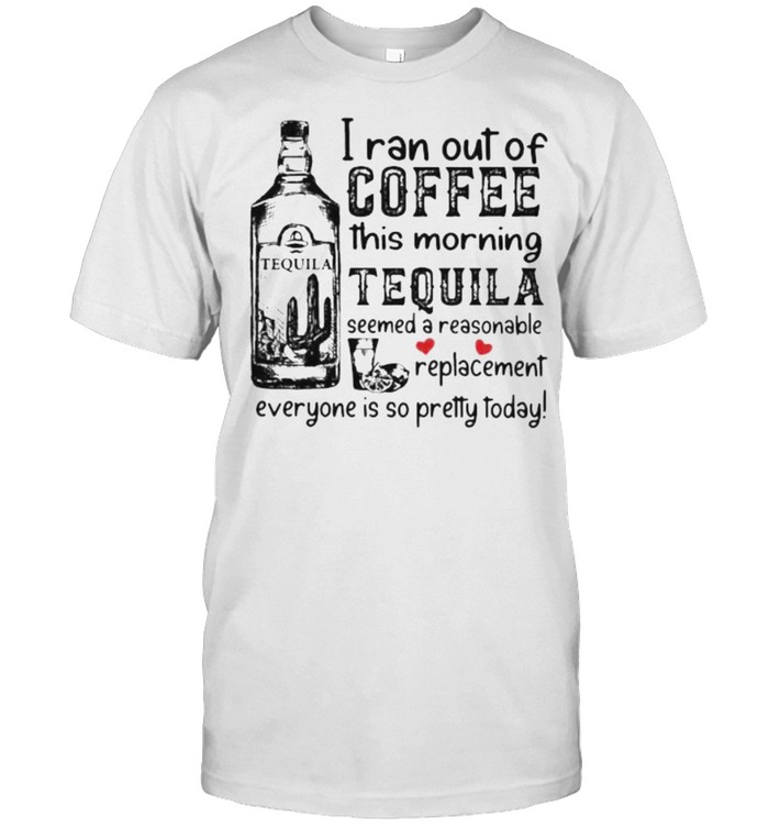 I ran out of coffee this morning tequila seemed a reasonable replacement everyone is so pretty today shirt Classic Men's T-shirt