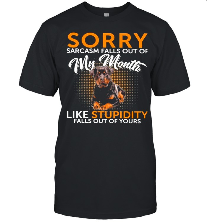 Rottweiler sorry sarcasm falls out of my mouth like stupidity falls out of yours shirt