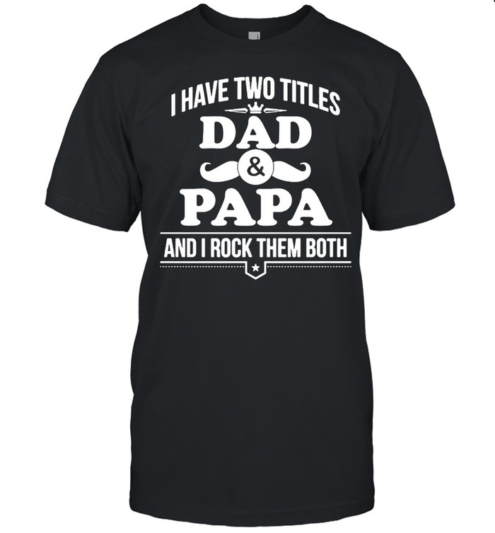I Have Two Titles Dad And Papa And I Rock Them Both shirt
