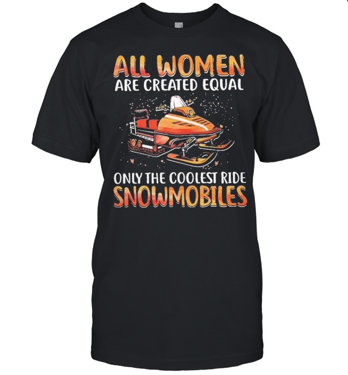 All women are created equal only the coolest ride snowmobiles shirt