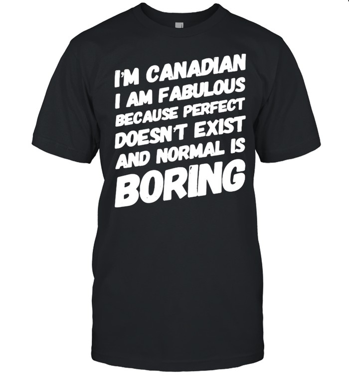 Im canadian i am fabulous because perfect doesnt exist and normal is boring shirt
