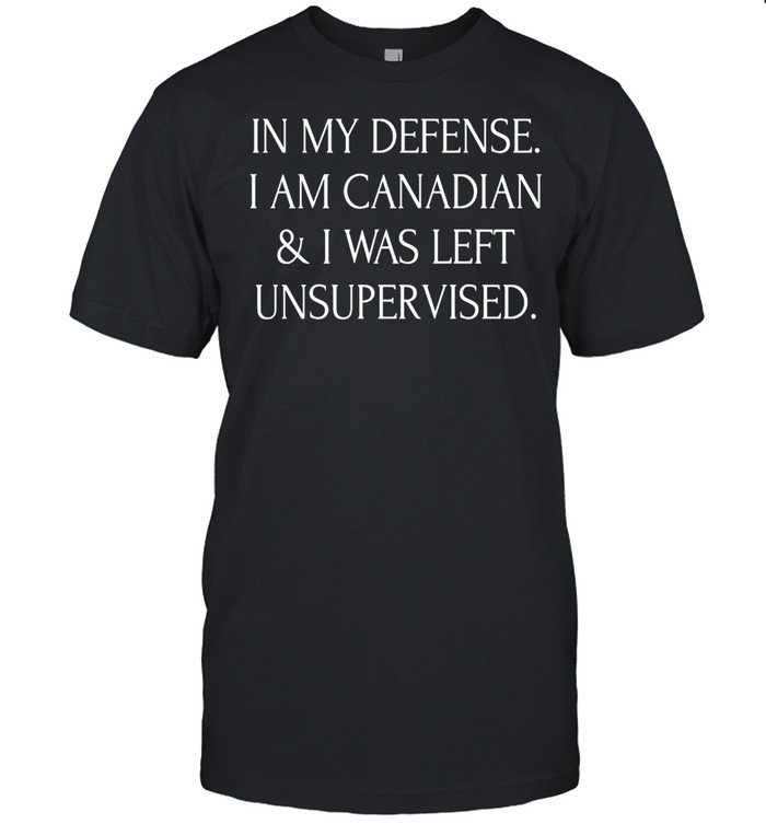 In My Defense I Am Canadian And I Was Left Unsupervised T-shirt