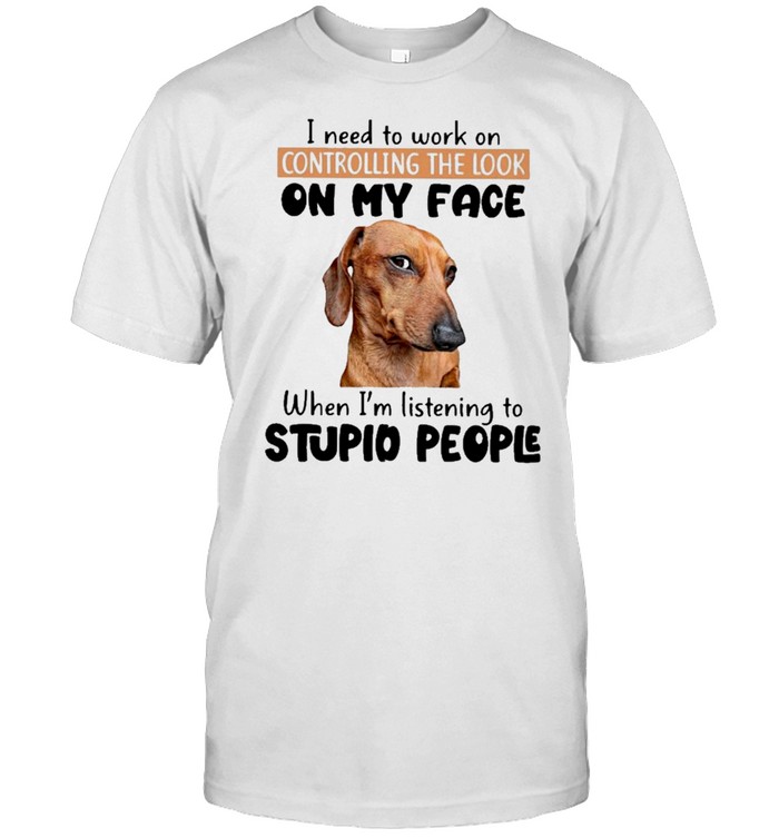 Dachshund I need to work on controlling the look on my face when im listening to stupid people shirt