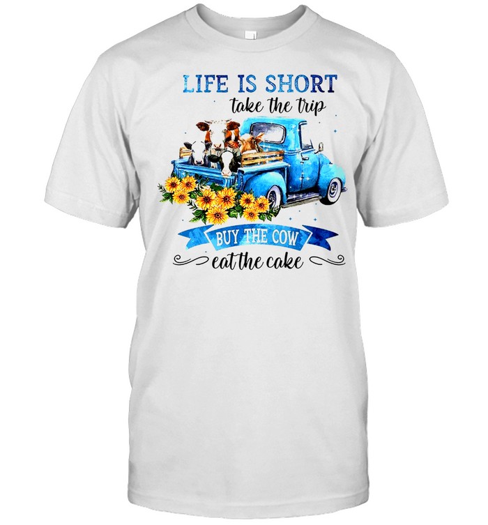 Life is short take the trip buy the cow eat the cake shirt
