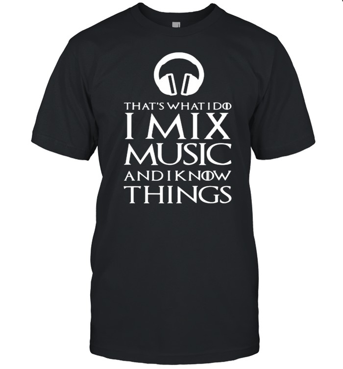 Thats what i do i mix music and i know things shirt