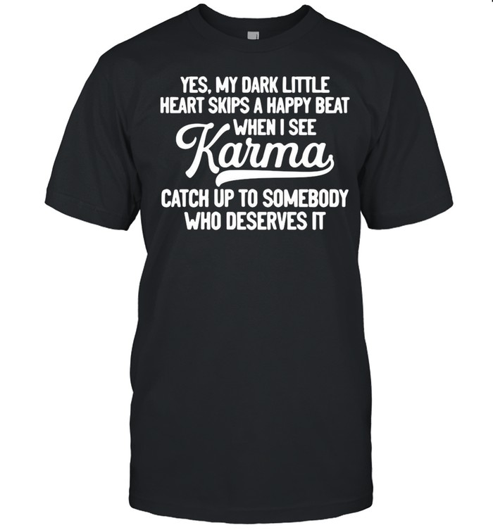 Yes My Dark Little Heart Skips A Happy Beat When I See Karma Catch Up To Somebody Who Deserves It T-shirt