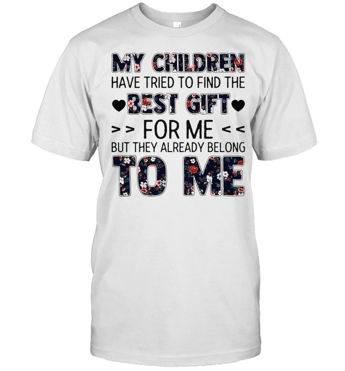 My Children Have Tried To Find The Best Gift For Me But They Already Belong To Me shirt