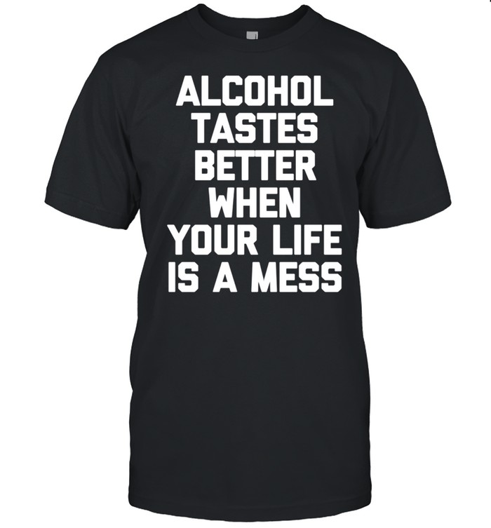 Alcohol Tastes Better When Your Life Is A Mess shirt Classic Men's T-shirt