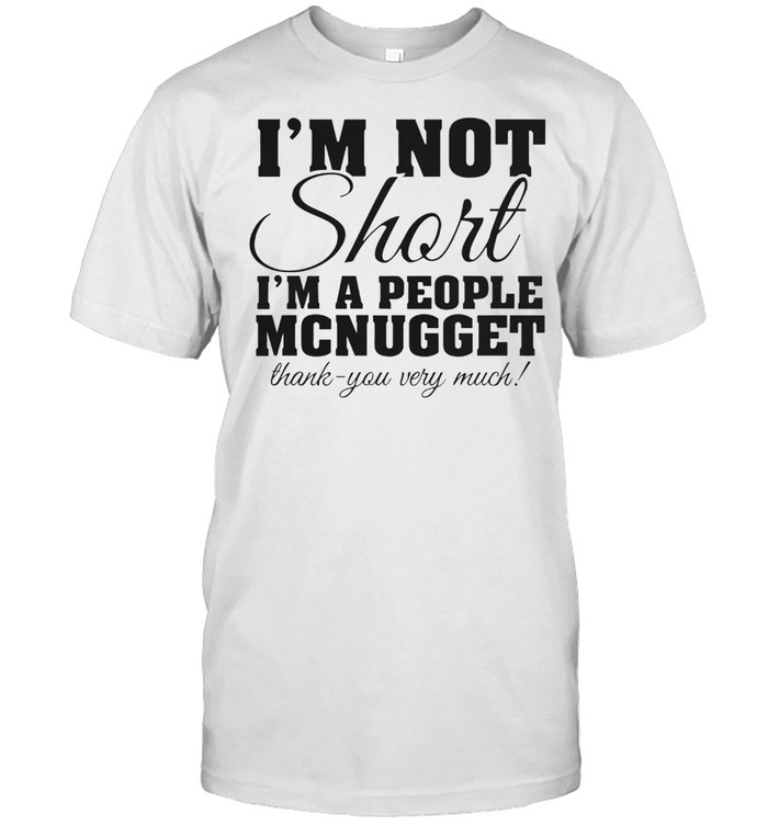 I’m not short i’m a people mcnugget thank you very much shirt