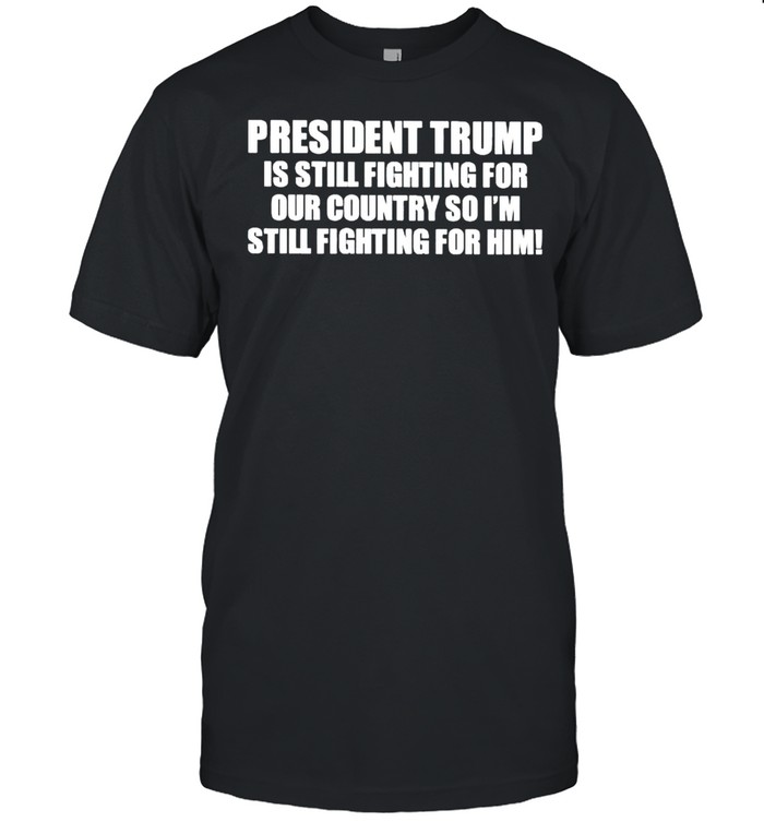 President Trump is still fighting for our country shirt