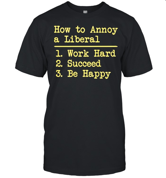 How To Annoy A Liberal Work Hard Succeed Be Happy Shirt