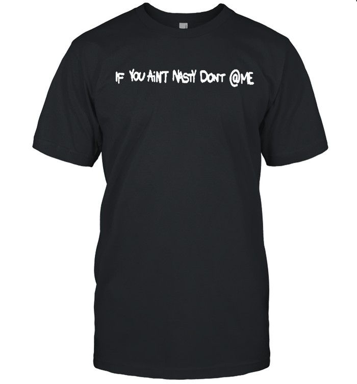 If you aint nasty dont me shirt