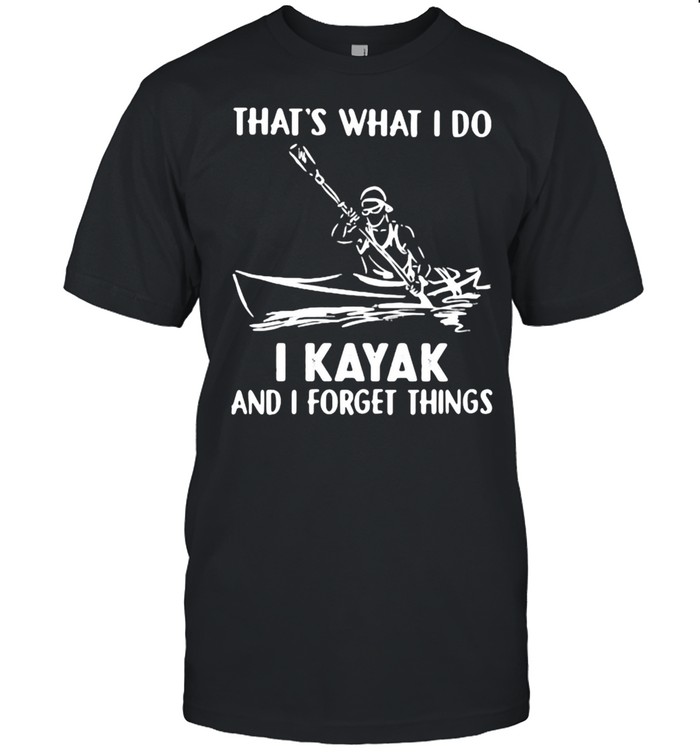 That’s What I Do I Kayak And I Forget Things Shirt
