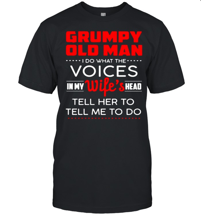 Grumpy old man i do what the voices in my wifes head tell her to tell me to do shirt
