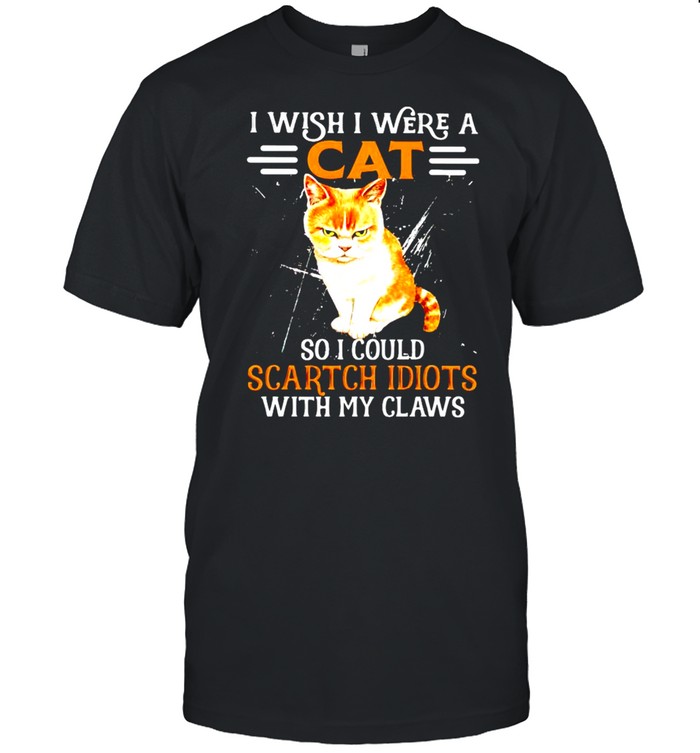 I wish I were a cat so I could scratch idiots with my claws shirt