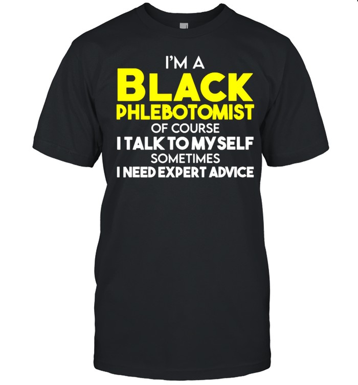 Im a black phlebotomist of course i talk to my self sometimes i need expert advice shirt