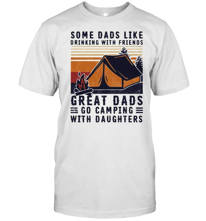 Some dads like drinking with friends great dads go camping with daughter vintage shirt