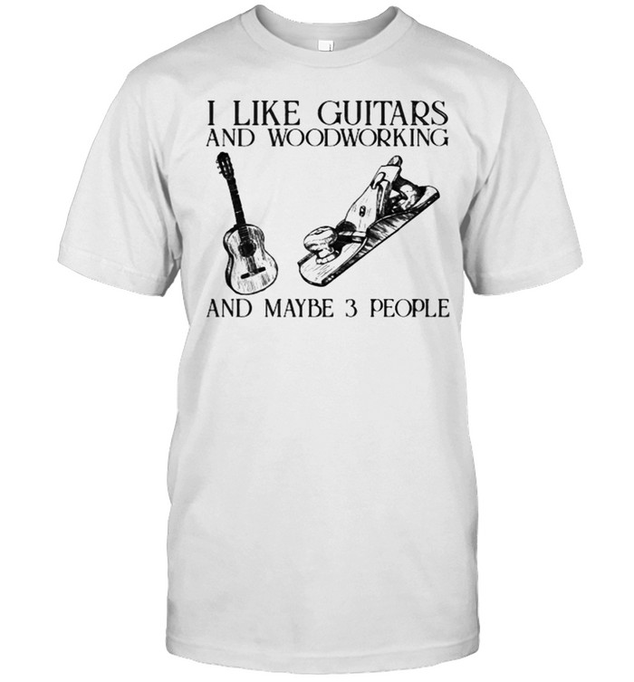 I like guitars and woodworking and maybe 3 people shirt
