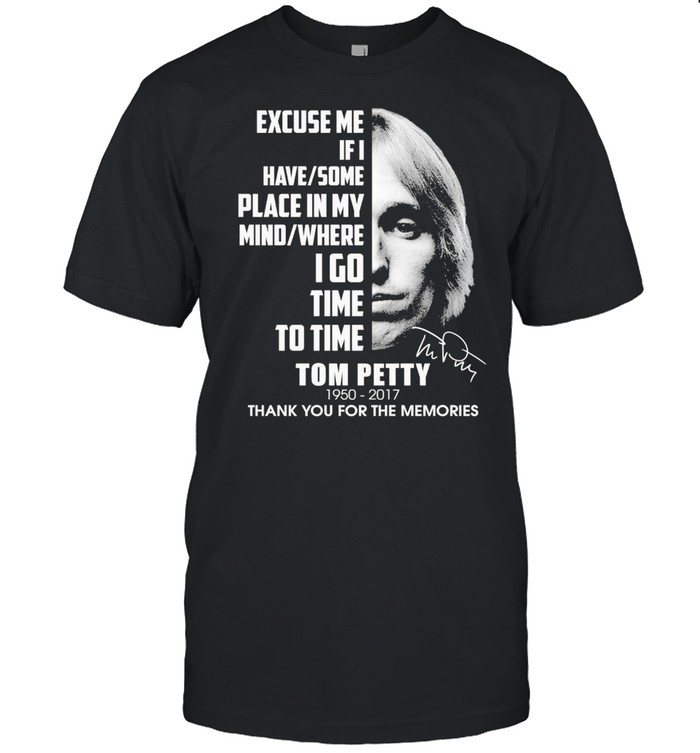 Excuse me if I have some place in my mind where I go time to time tom petty 1950 2017 thank you for the memorie shirt