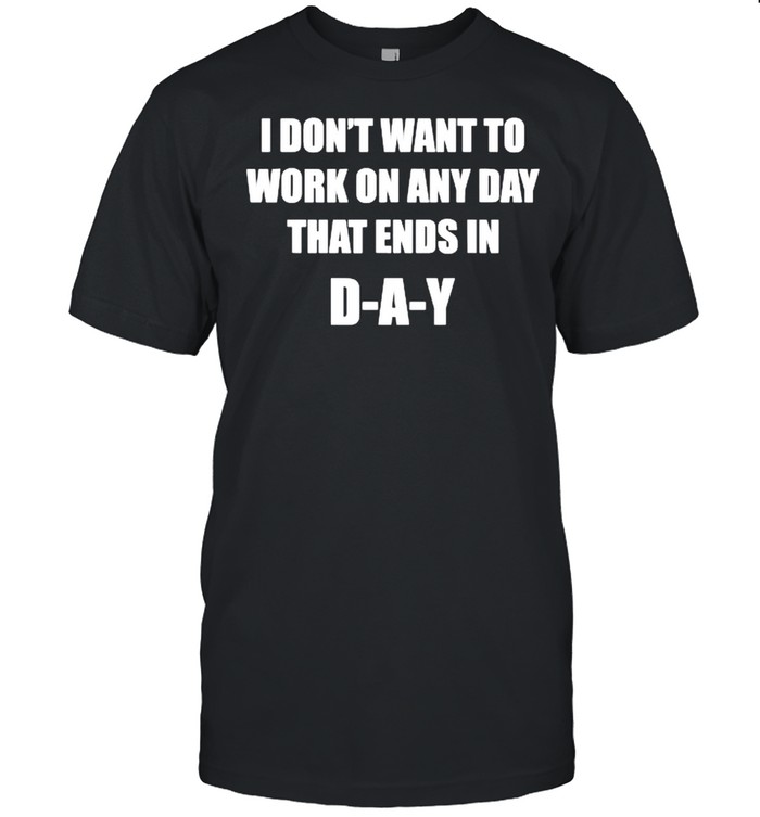 I Don’t Want To Work On Any Day That Ends in DAY Shirt