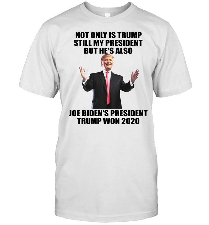 Not Only Is Trump Still My President But He’s Also Joe Biden’s President Trump Won 2020 T-shirt