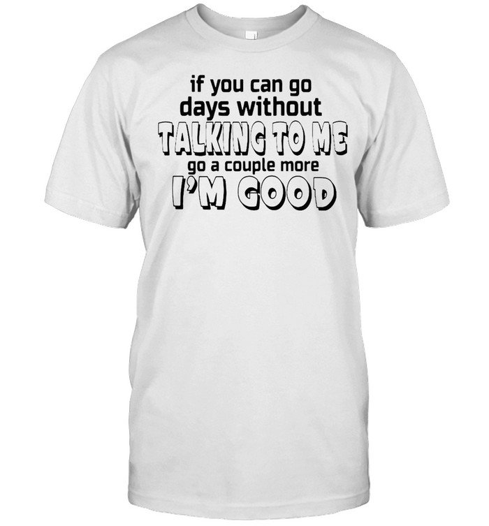 If You Can Go Days Without talking To Me Go A Couple More I’m Good T-shirt