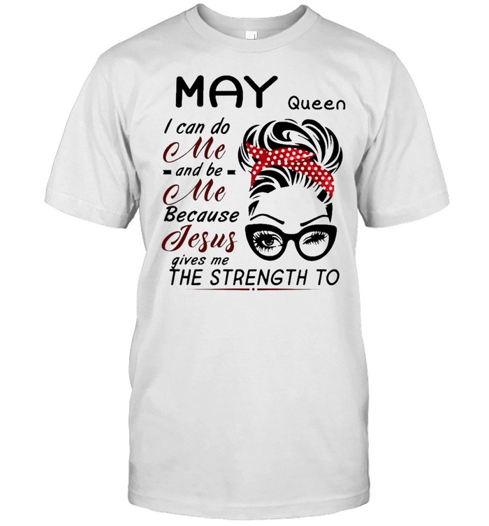 May Queen I can do me and Be Me because jesus gives me the strength to shirt