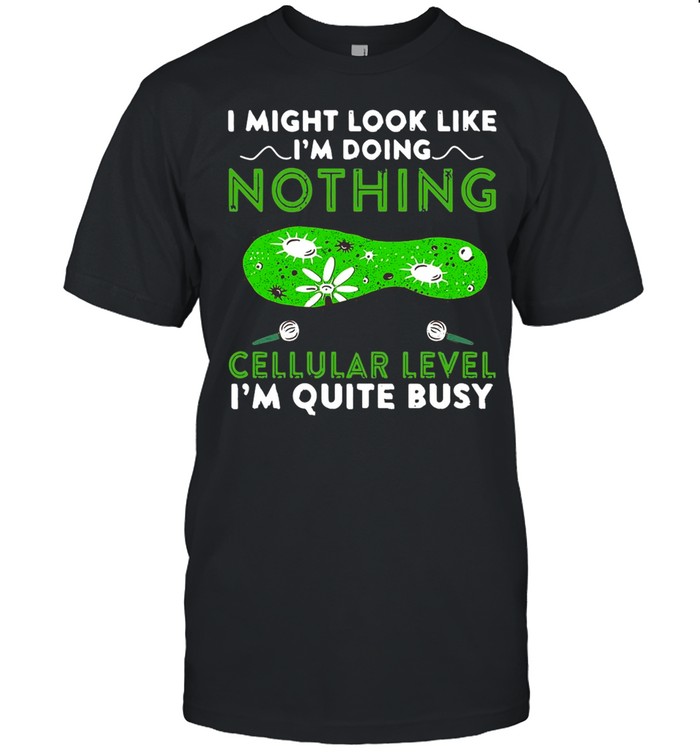 I Might Look Like I’m Doing Nothing But At A Cellular Level I’m Quite Busy T-shirt